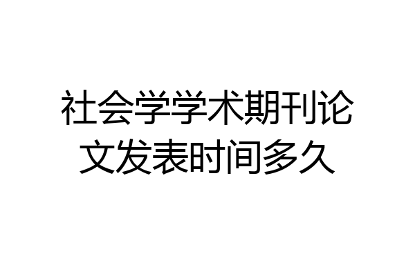 社会学学术期刊论文发表时间多久