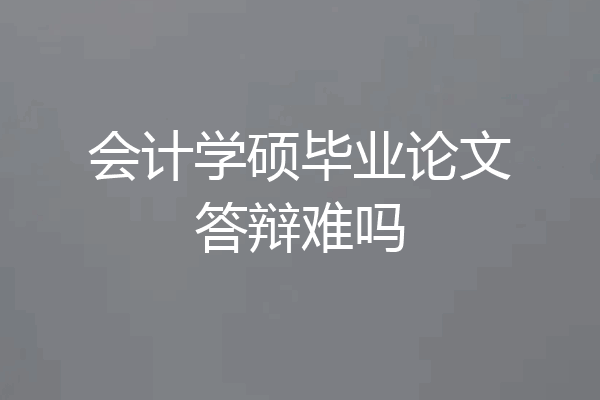 会计学硕毕业论文答辩难吗