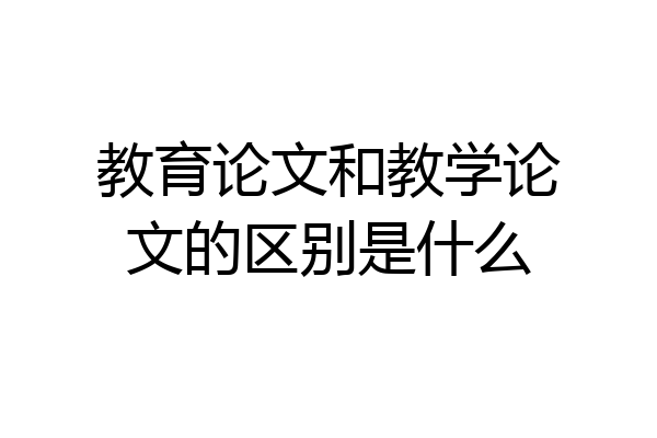 教育论文和教学论文的区别是什么