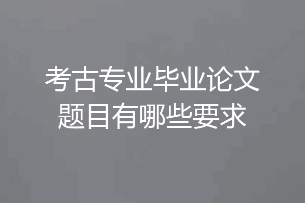 考古专业毕业论文题目有哪些要求