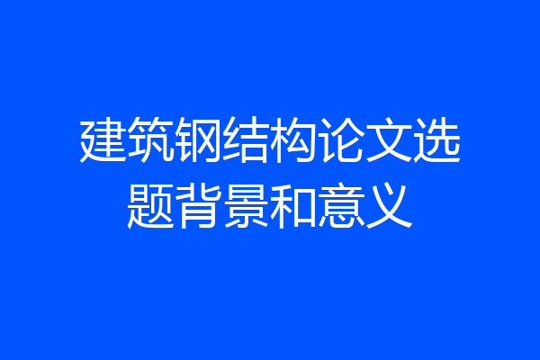 建筑钢结构论文选题背景和意义