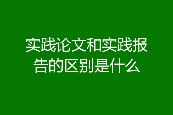 实践论文和实践报告的区别是什么