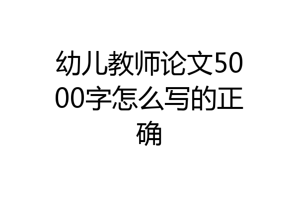 幼儿教师论文5000字怎么写的正确