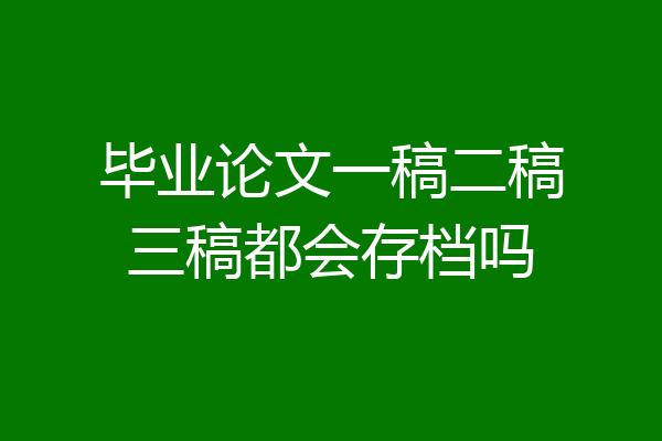 毕业论文一稿二稿三稿都会存档吗