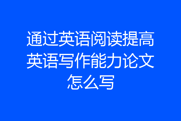 通过英语阅读提高英语写作能力论文怎么写