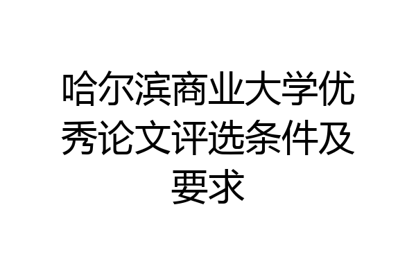 哈尔滨商业大学优秀论文评选条件及要求