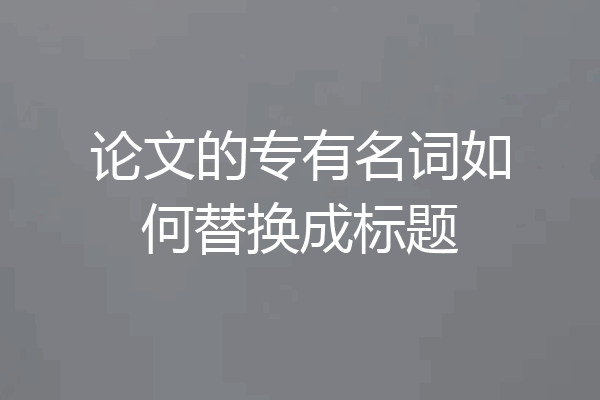 论文的专有名词如何替换成标题