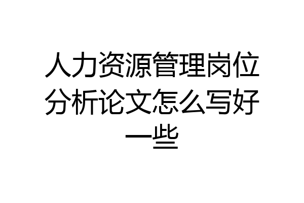 人力资源管理岗位分析论文怎么写好一些