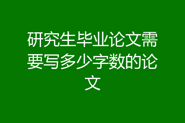 研究生毕业论文需要写多少字数的论文