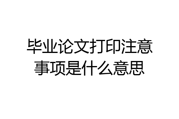 毕业论文打印注意事项是什么意思