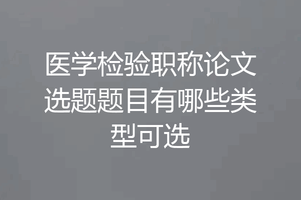 医学检验职称论文选题题目有哪些类型可选