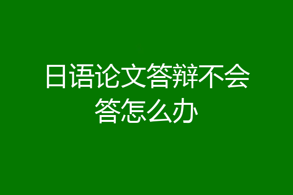 日语论文答辩不会答怎么办