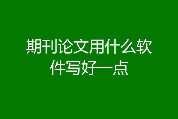 期刊论文用什么软件写好一点