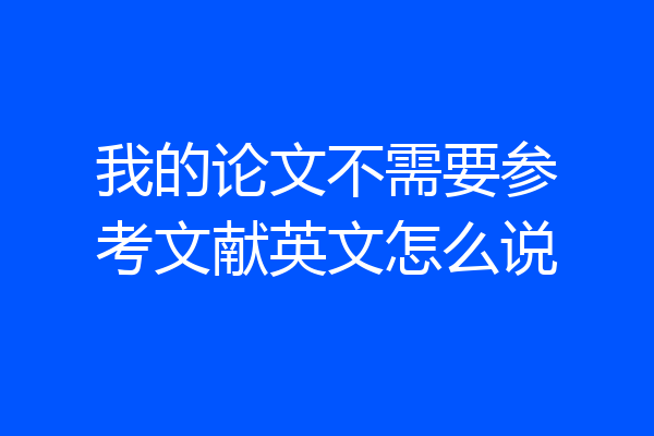 我的论文不需要参考文献英文怎么说