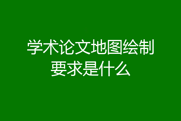 学术论文地图绘制要求是什么