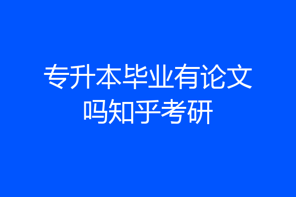 专升本毕业有论文吗知乎考研
