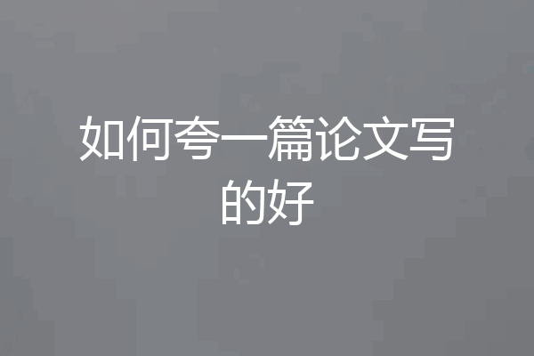 如何夸一篇论文写的好
