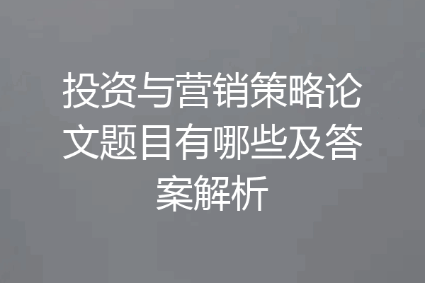 投资与营销策略论文题目有哪些及答案解析