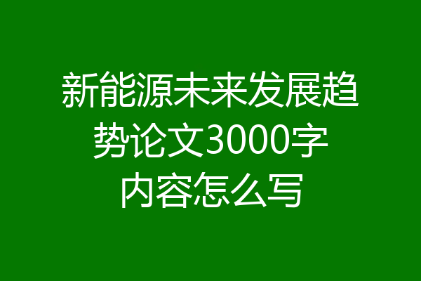 新能源未来发展趋势论文3000字内容怎么写
