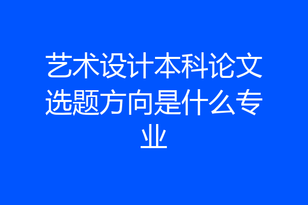 艺术设计本科论文选题方向是什么专业