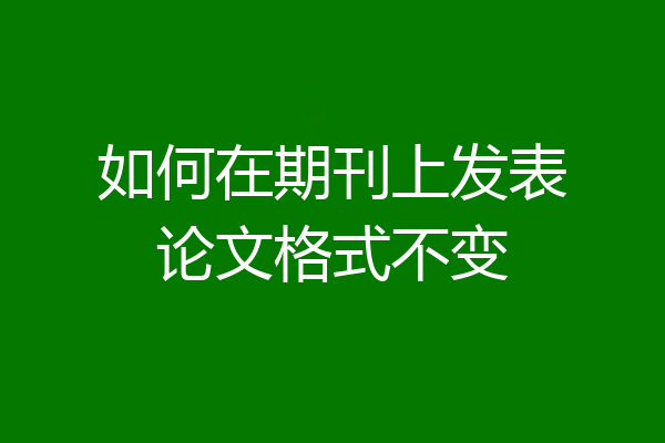 如何在期刊上发表论文格式不变