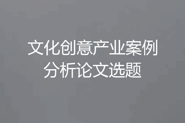 文化创意产业案例分析论文选题
