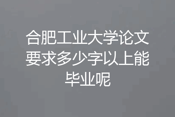 合肥工业大学论文要求多少字以上能毕业呢