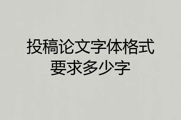 投稿论文字体格式要求多少字