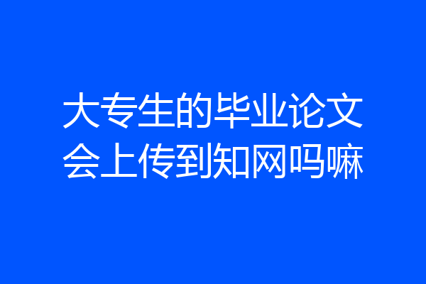 大专生的毕业论文会上传到知网吗嘛