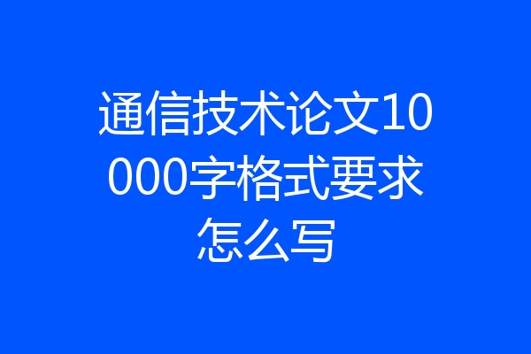 通信技术论文10000字格式要求怎么写