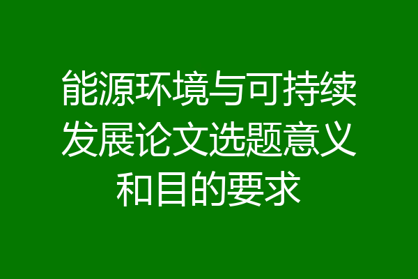 能源环境与可持续发展论文选题意义和目的要求
