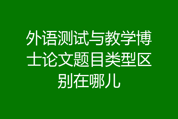 外语测试与教学博士论文题目类型区别在哪儿