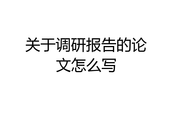 关于调研报告的论文怎么写