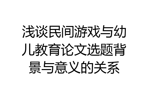 浅谈民间游戏与幼儿教育论文选题背景与意义的关系