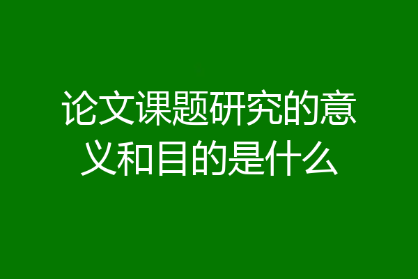 论文课题研究的意义和目的是什么