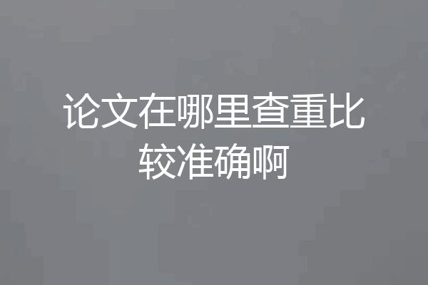 论文在哪里查重比较准确啊
