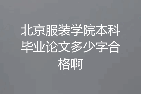 北京服装学院本科毕业论文多少字合格啊