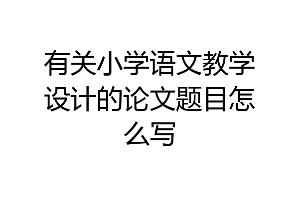 有关小学语文教学设计的论文题目怎么写