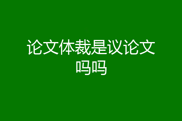 论文体裁是议论文吗吗