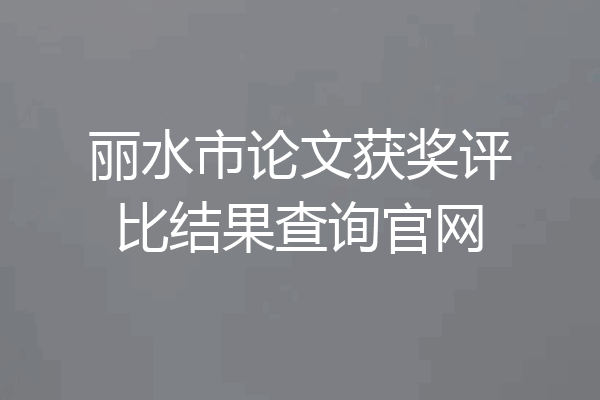 丽水市论文获奖评比结果查询官网