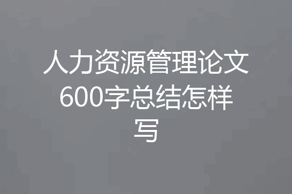 人力资源管理论文600字总结怎样写
