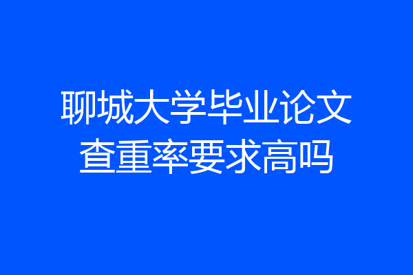 聊城大学毕业论文查重率要求高吗