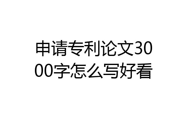 申请专利论文3000字怎么写好看