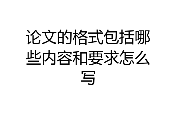 论文的格式包括哪些内容和要求怎么写