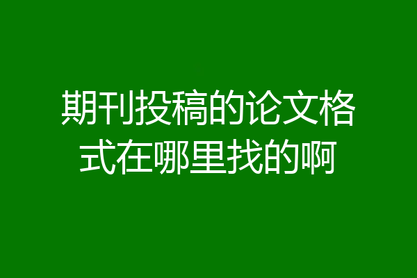 期刊投稿的论文格式在哪里找的啊