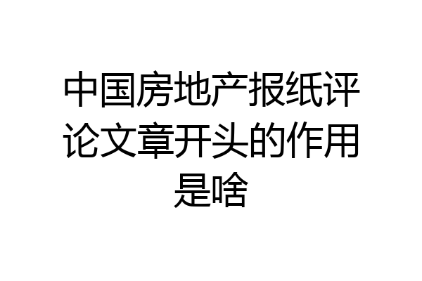 中国房地产报纸评论文章开头的作用是啥
