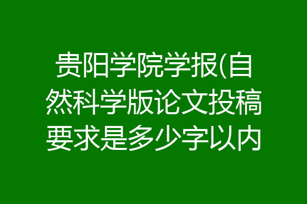 贵阳学院学报(自然科学版论文投稿要求是多少字以内