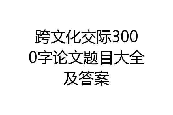 跨文化交际3000字论文题目大全及答案