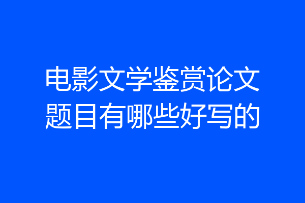 电影文学鉴赏论文题目有哪些好写的