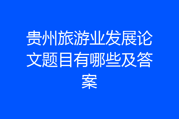 贵州旅游业发展论文题目有哪些及答案